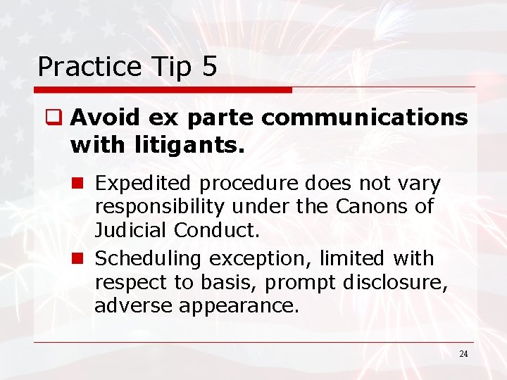 Practice Tip 5 q Avoid ex parte communications with litigants. n Expedited procedure does