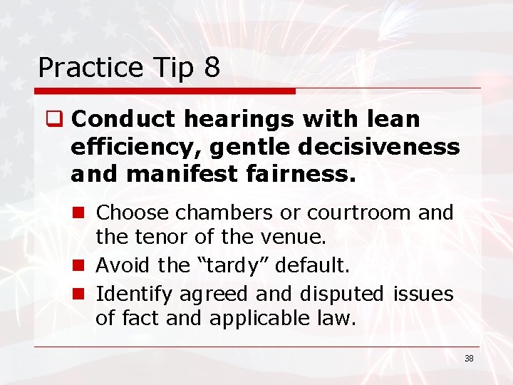 Practice Tip 8 q Conduct hearings with lean efficiency, gentle decisiveness and manifest fairness.