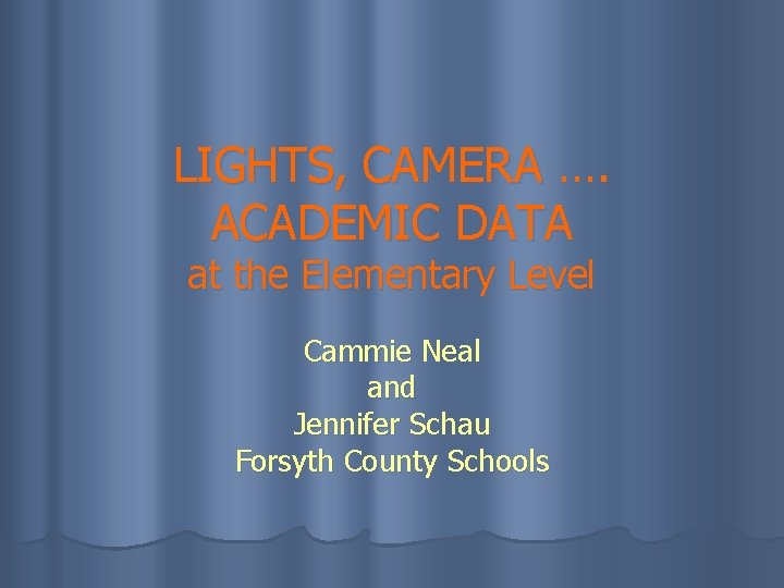 LIGHTS, CAMERA …. ACADEMIC DATA at the Elementary Level Cammie Neal and Jennifer Schau