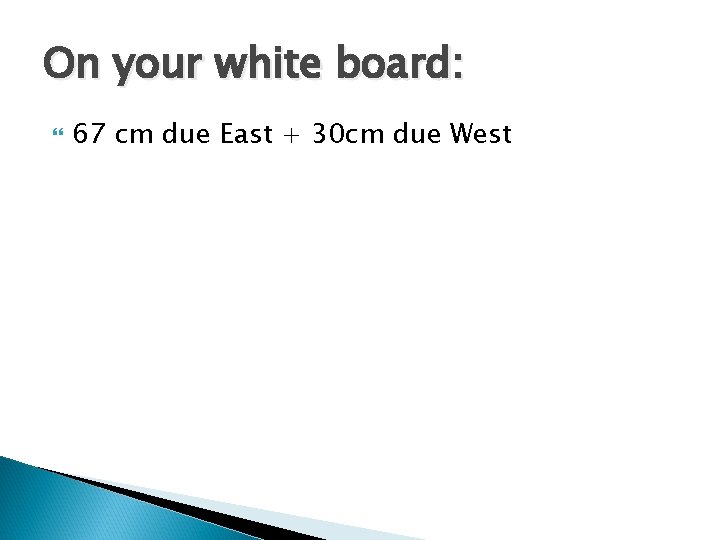 On your white board: 67 cm due East + 30 cm due West 