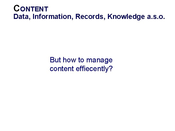 CONTENT Data, Information, Records, Knowledge a. s. o. • Content stands for any electronic