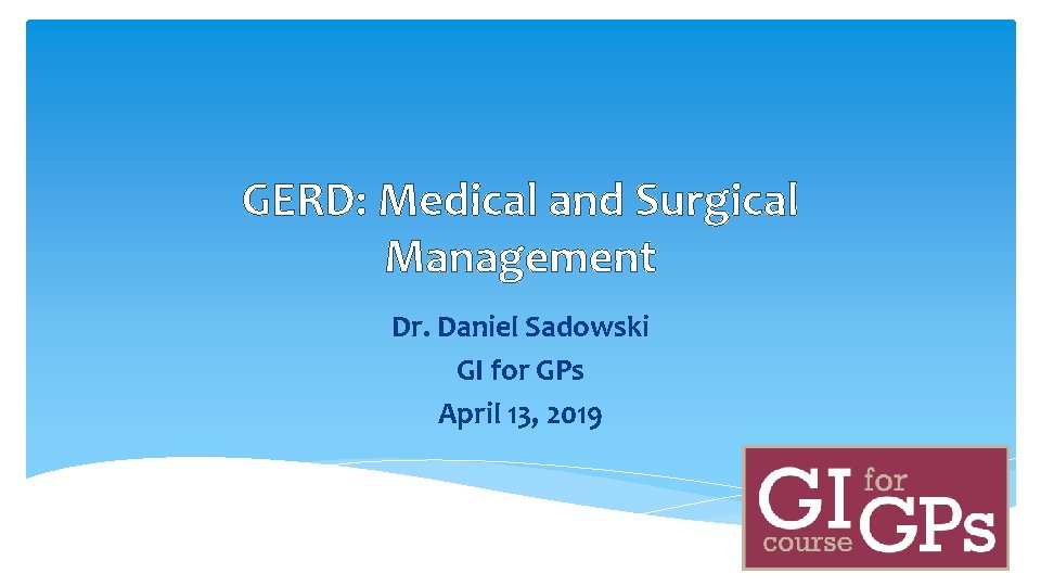 GERD: Medical and Surgical Management Dr. Daniel Sadowski GI for GPs April 13, 2019