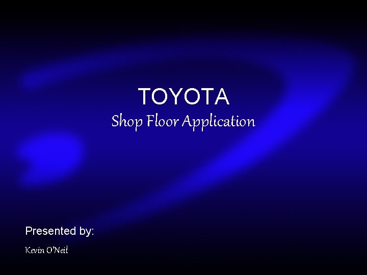 TOYOTA Shop Floor Application Presented by: Kevin O’Neil 