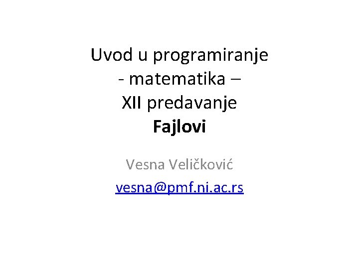 Uvod u programiranje - matematika – XII predavanje Fajlovi Vesna Veličković vesna@pmf. ni. ac.