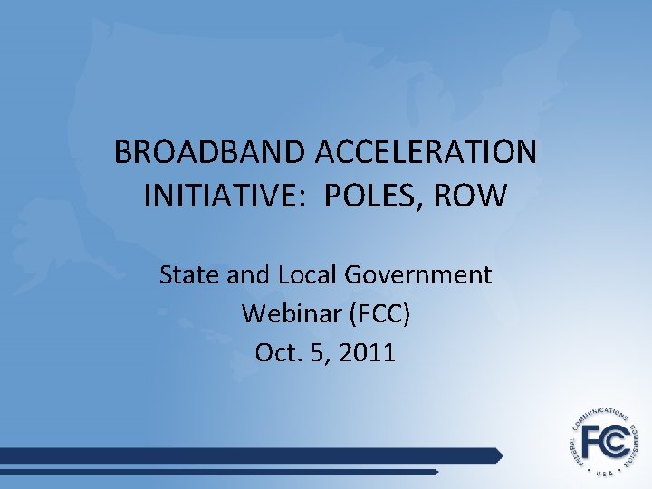 BROADBAND ACCELERATION INITIATIVE: POLES, ROW State and Local Government Webinar (FCC) Oct. 5, 2011