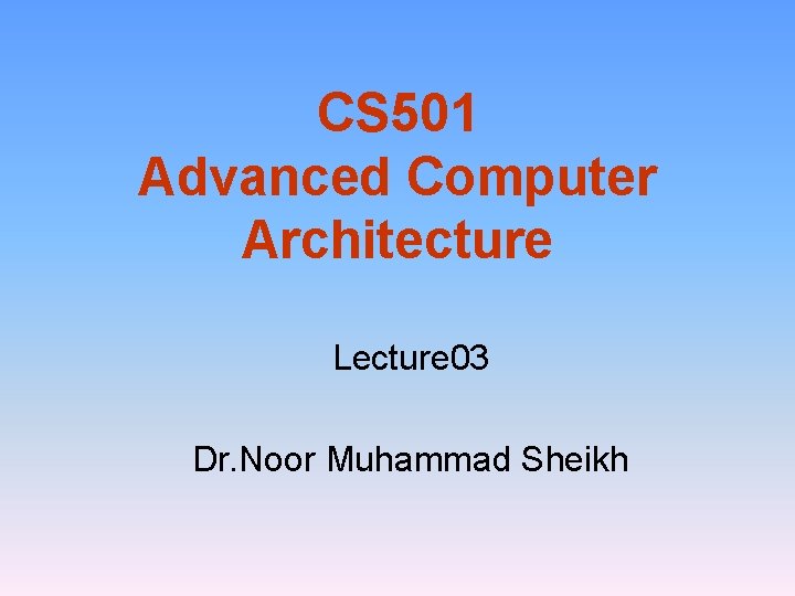 CS 501 Advanced Computer Architecture Lecture 03 Dr. Noor Muhammad Sheikh 