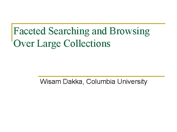 Faceted Searching and Browsing Over Large Collections Wisam Dakka, Columbia University 