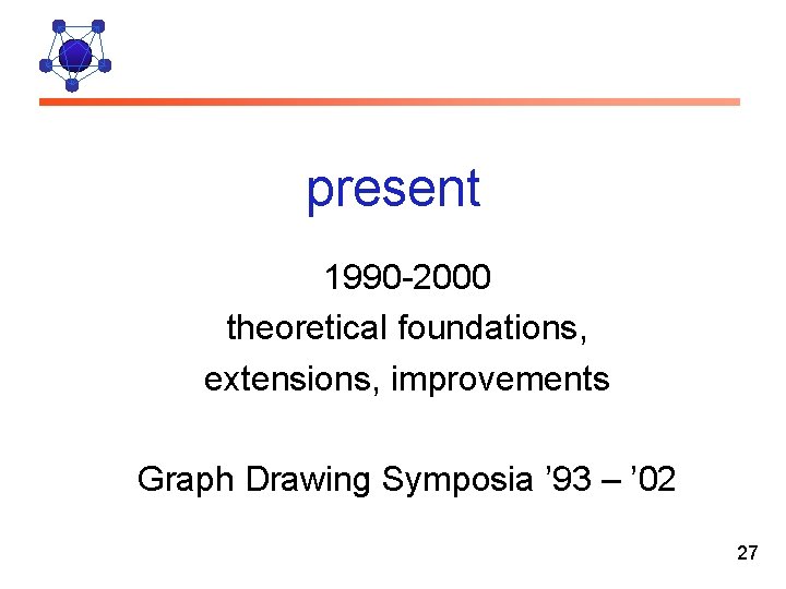 present 1990 -2000 theoretical foundations, extensions, improvements Graph Drawing Symposia ’ 93 – ’