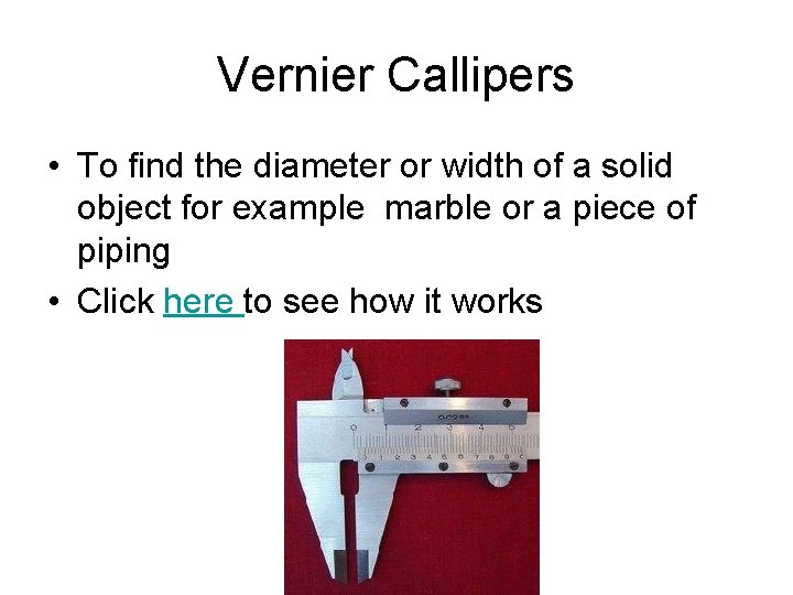 Vernier Callipers • To find the diameter or width of a solid object for