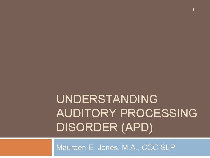 1 UNDERSTANDING AUDITORY PROCESSING DISORDER (APD) Maureen E. Jones, M. A. , CCC-SLP 