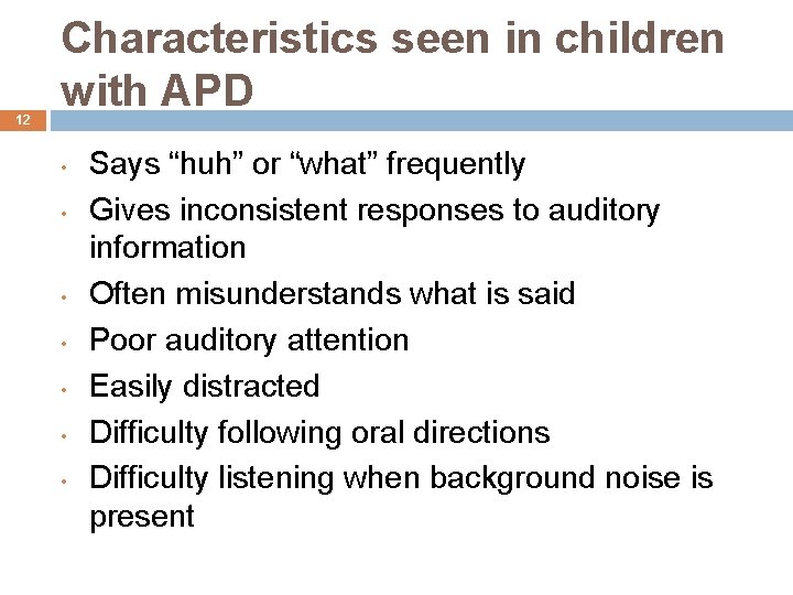 12 Characteristics seen in children with APD • • Says “huh” or “what” frequently