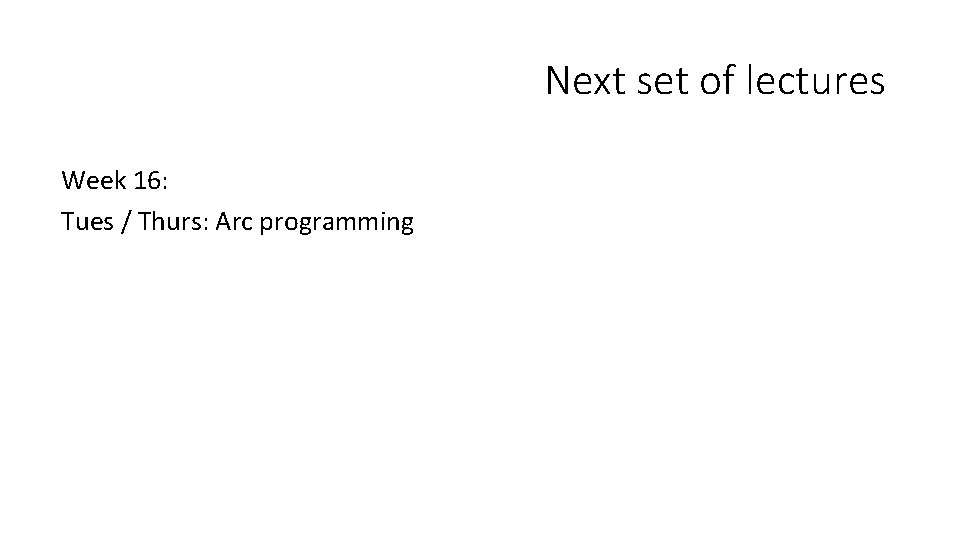 Next set of lectures Week 16: Tues / Thurs: Arc programming 
