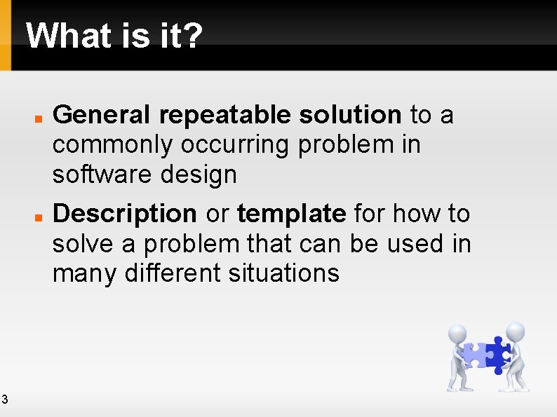 What is it? 3 General repeatable solution to a commonly occurring problem in software What is it? 3 General repeatable solution to a commonly occurring problem in software