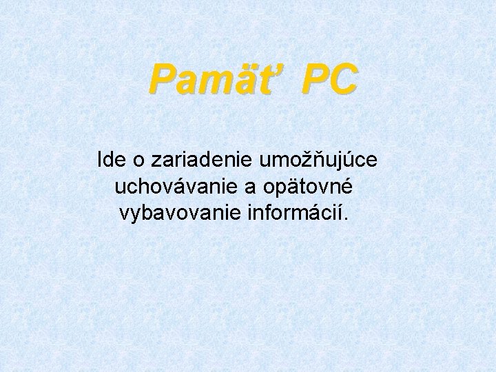 Pamäť PC Ide o zariadenie umožňujúce uchovávanie a opätovné vybavovanie informácií. 