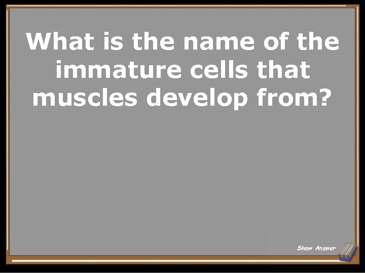What is the name of the immature cells that muscles develop from? Show Answer