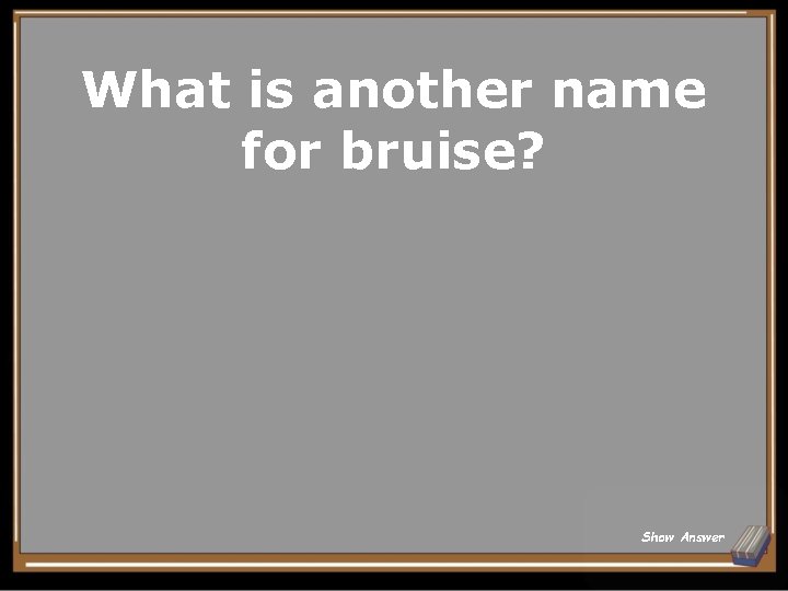 What is another name for bruise? Show Answer 
