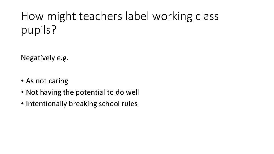 How might teachers label working class pupils? Negatively e. g. • As not caring