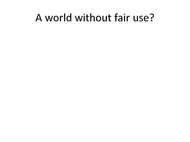 A world without fair use? A world without fair use?