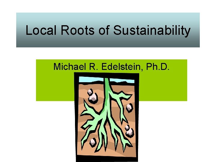 Local Roots of Sustainability Michael R. Edelstein, Ph. D. 