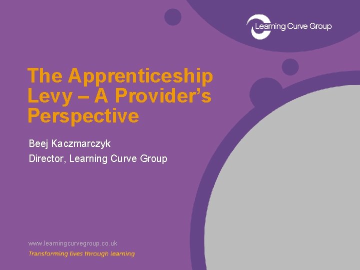 The Apprenticeship Levy – A Provider’s Perspective Beej Kaczmarczyk Director, Learning Curve Group www.