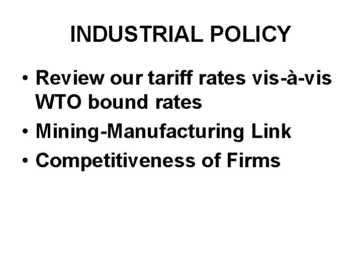 INDUSTRIAL POLICY • Review our tariff rates vis-à-vis WTO bound rates • Mining-Manufacturing Link