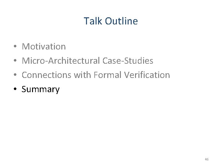 Talk Outline • • Motivation Micro-Architectural Case-Studies Connections with Formal Verification Summary 46 Talk Outline • • Motivation Micro-Architectural Case-Studies Connections with Formal Verification Summary 46