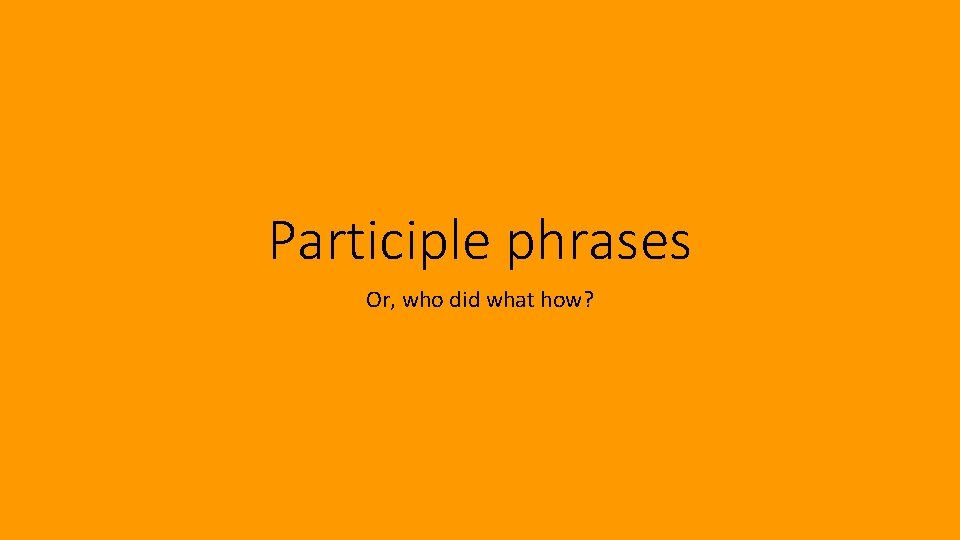 Participle phrases Or, who did what how? 