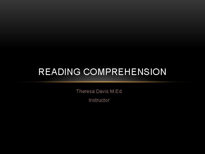 READING COMPREHENSION Theresa Davis M. Ed Instructor 
