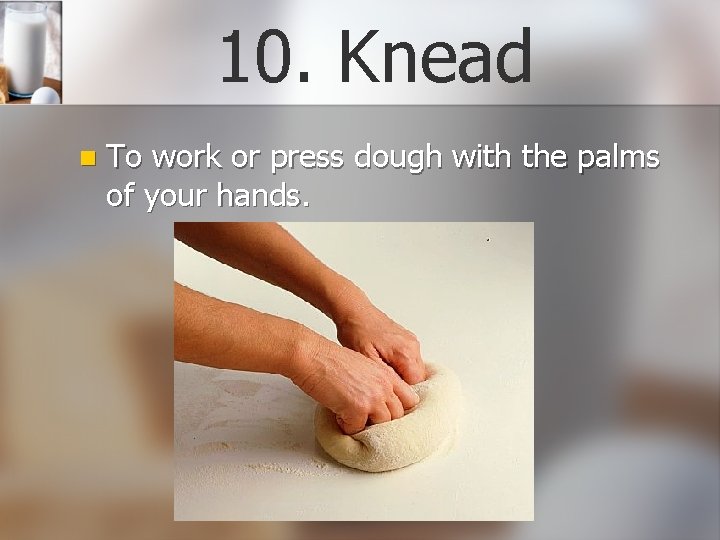 10. Knead n To work or press dough with the palms of your hands.