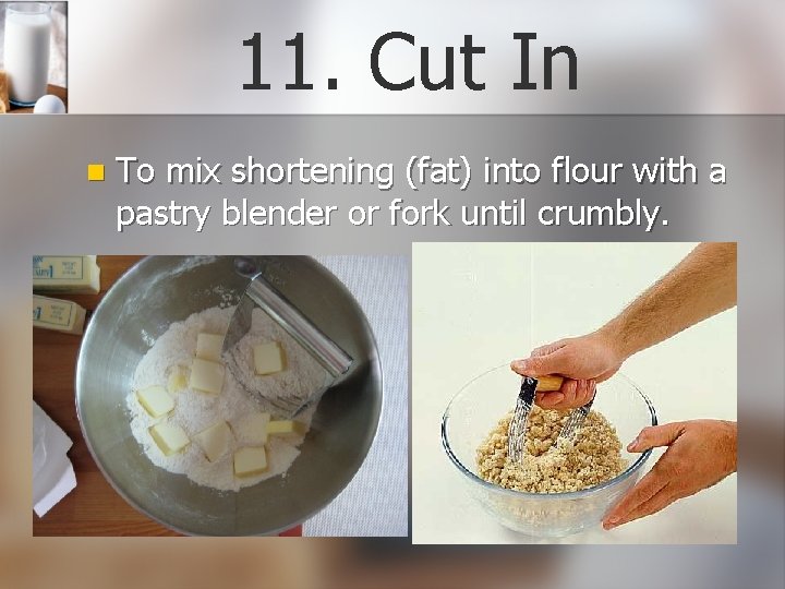 11. Cut In n To mix shortening (fat) into flour with a pastry blender