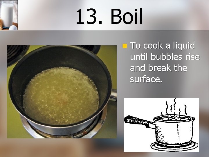 13. Boil n To cook a liquid until bubbles rise and break the surface.