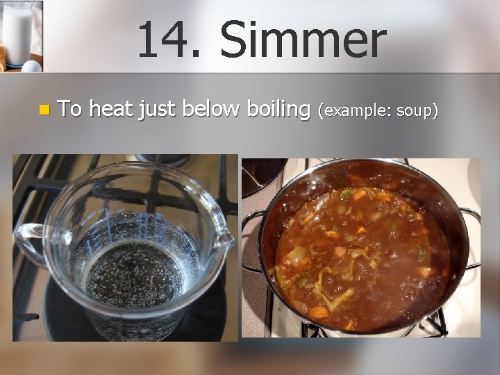 14. Simmer n To heat just below boiling (example: soup) 
