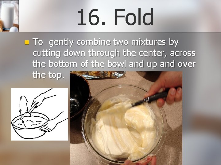 16. Fold n To gently combine two mixtures by cutting down through the center,