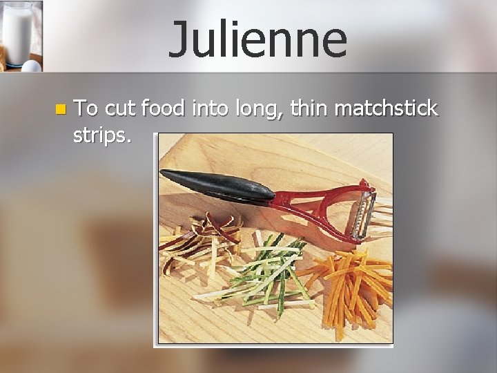 Julienne n To cut food into long, thin matchstick strips. 