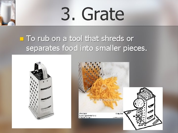 3. Grate n To rub on a tool that shreds or separates food into