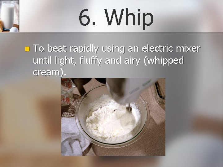 6. Whip n To beat rapidly using an electric mixer until light, fluffy and