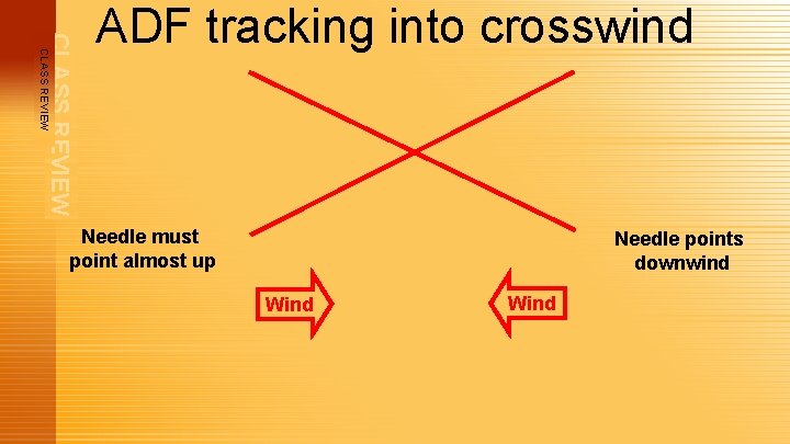 CLASS REVIEW ADF tracking into crosswind Needle must point almost up Needle points downwind