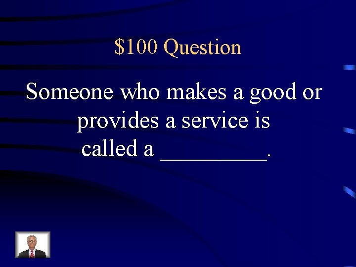 $100 Question Someone who makes a good or provides a service is called a