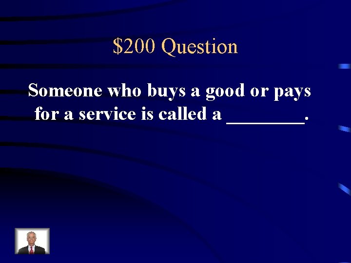 $200 Question Someone who buys a good or pays for a service is called