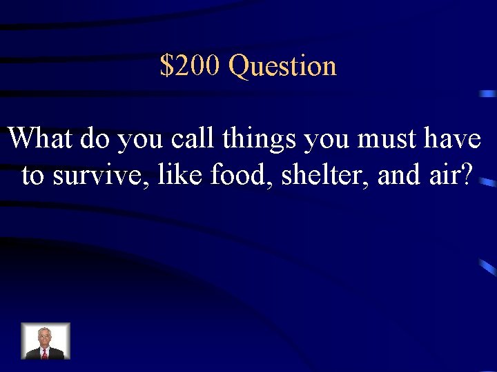 $200 Question What do you call things you must have to survive, like food,