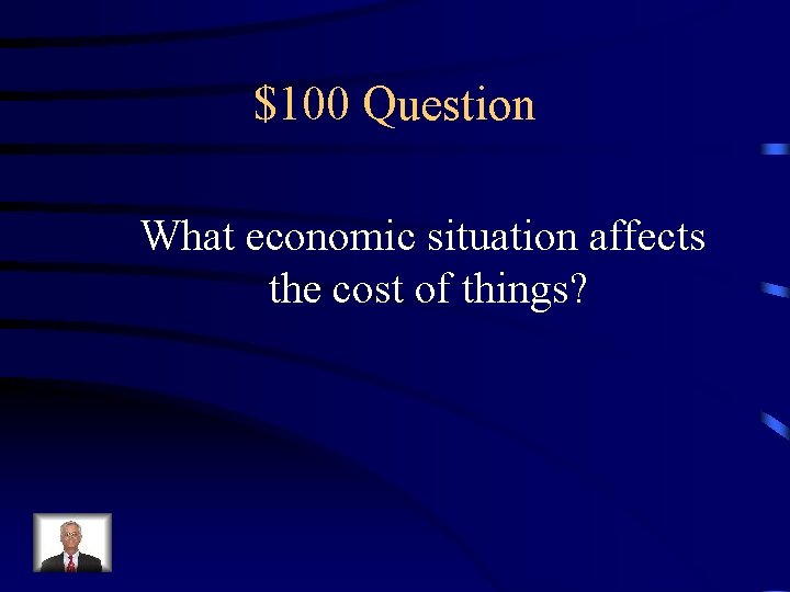 $100 Question What economic situation affects the cost of things? 