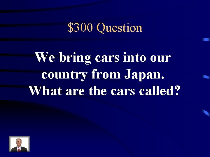 $300 Question We bring cars into our country from Japan. What are the cars
