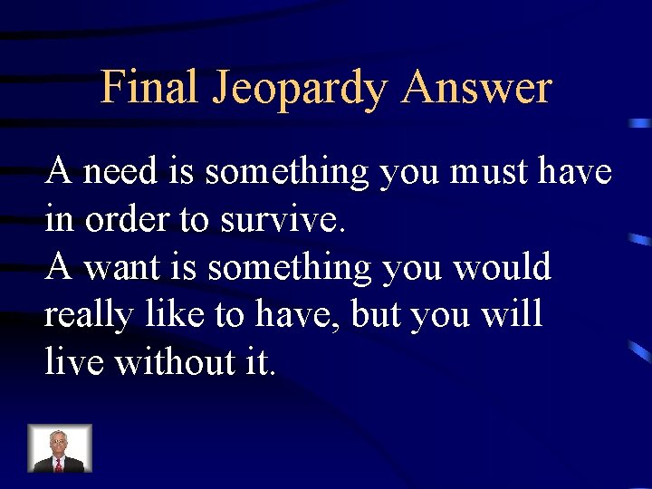 Final Jeopardy Answer A need is something you must have in order to survive.