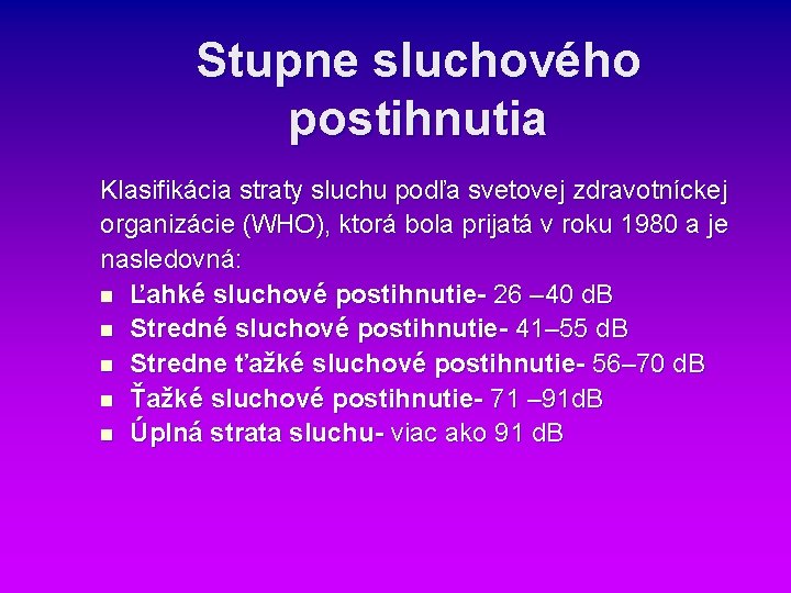 Stupne sluchového postihnutia Klasifikácia straty sluchu podľa svetovej zdravotníckej organizácie (WHO), ktorá bola prijatá Stupne sluchového postihnutia Klasifikácia straty sluchu podľa svetovej zdravotníckej organizácie (WHO), ktorá bola prijatá