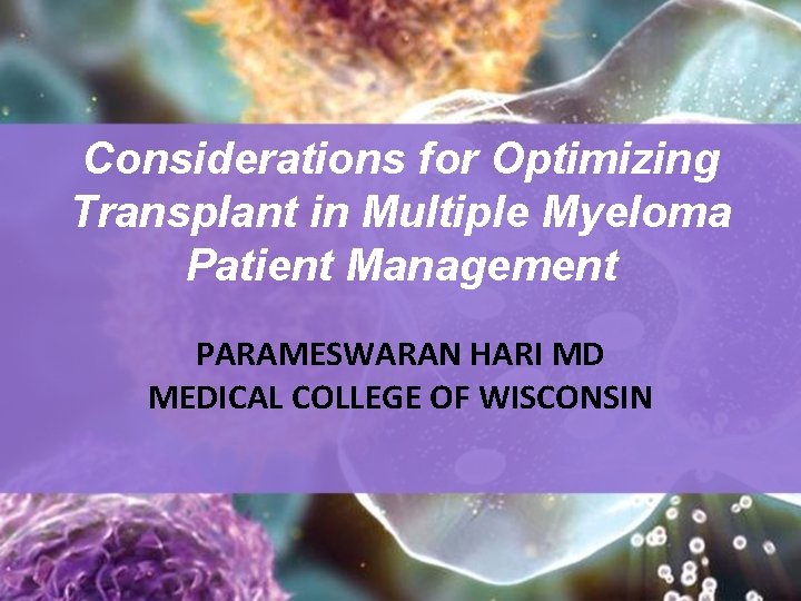 Considerations for Optimizing Transplant in Multiple Myeloma Patient Management PARAMESWARAN HARI MD MEDICAL COLLEGE Considerations for Optimizing Transplant in Multiple Myeloma Patient Management PARAMESWARAN HARI MD MEDICAL COLLEGE