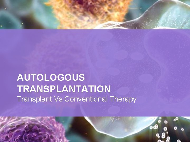 AUTOLOGOUS TRANSPLANTATION Transplant Vs Conventional Therapy AUTOLOGOUS TRANSPLANTATION Transplant Vs Conventional Therapy