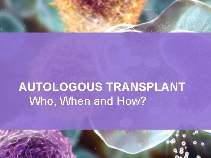 AUTOLOGOUS TRANSPLANT Who, When and How? 