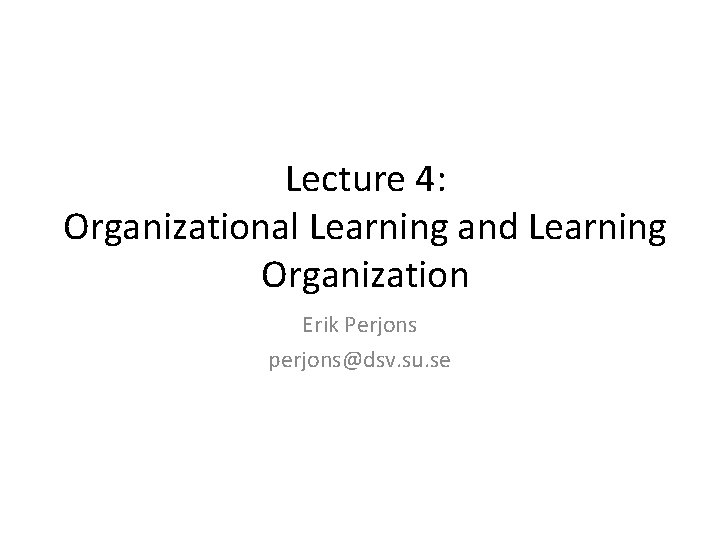 Lecture 4: Organizational Learning and Learning Organization Erik Perjons perjons@dsv. su. se 