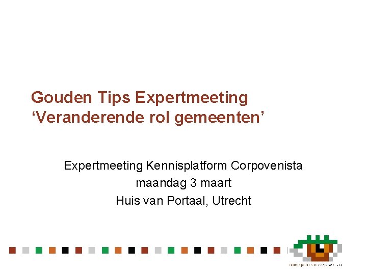 Gouden Tips Expertmeeting ‘Veranderende rol gemeenten’ Expertmeeting Kennisplatform Corpovenista maandag 3 maart Huis van