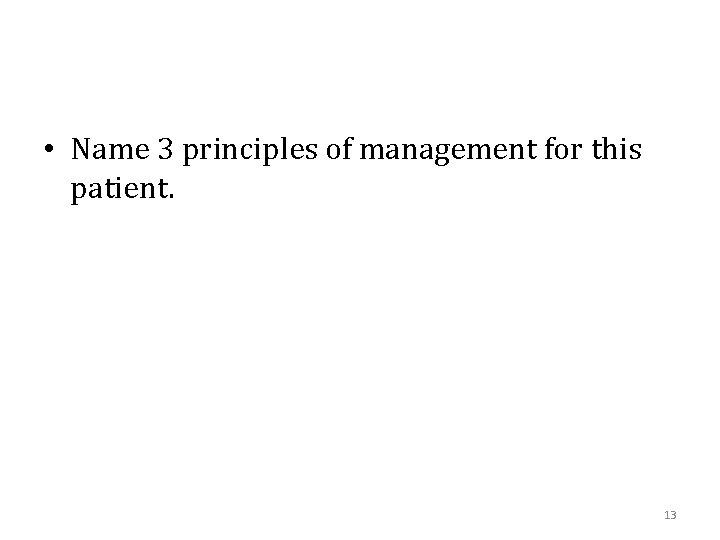  • Name 3 principles of management for this patient. 13 